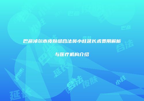 巴彦淖尔市皮肤缝合法鼻小柱延长术费用解析与医疗机构介绍