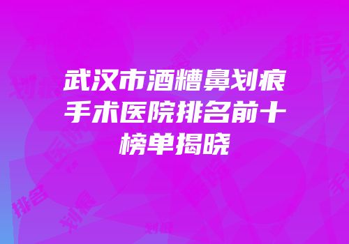 武汉市酒糟鼻划痕手术医院排名前十榜单揭晓