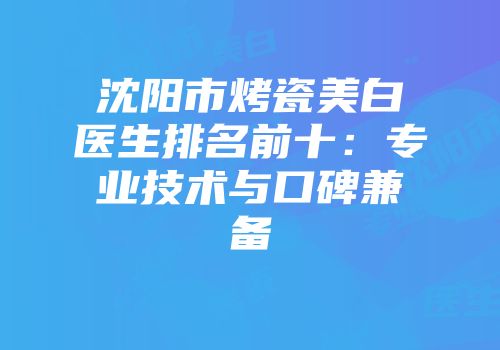 沈阳市烤瓷美白医生排名前十：专业技术与口碑兼备