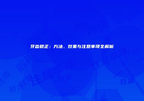牙齿矫正：方法、效果与注意事项全解析