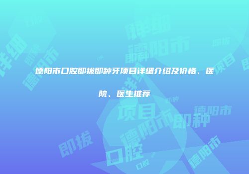 德阳市口腔即拔即种牙项目详细介绍及价格、医院、医生推荐