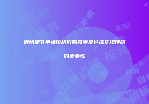 宿州缩乳手术价格影响因素及选择正规医院的重要性