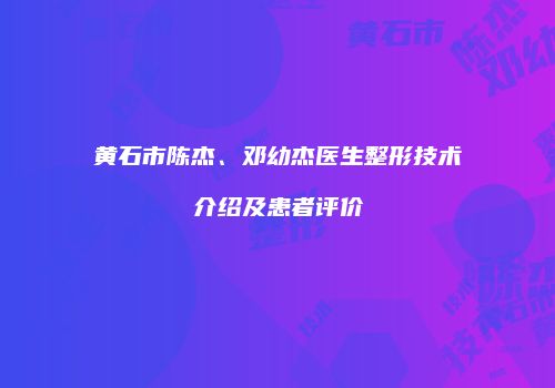 黄石市陈杰、邓幼杰医生整形技术介绍及患者评价