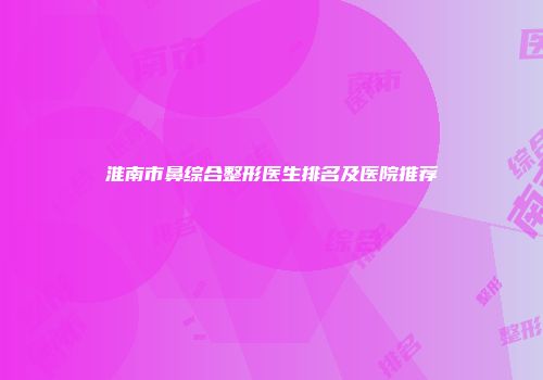 淮南市鼻综合整形医生排名及医院推荐