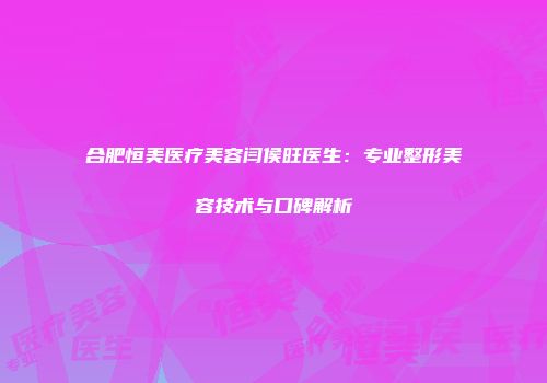 合肥恒美医疗美容闫侯旺医生：专业整形美容技术与口碑解析