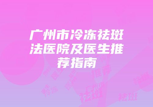 广州市冷冻祛斑法医院及医生推荐指南