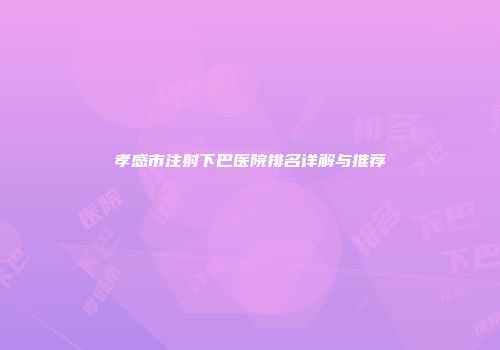 孝感市注射下巴医院排名详解与推荐