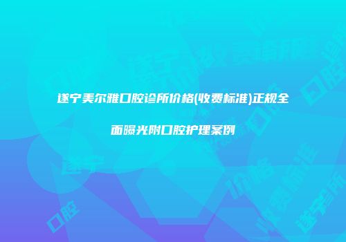 遂宁美尔雅口腔诊所价格(收费标准)正规全面曝光附口腔护理案例