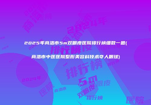 2025年商洛市5m双眼皮医院排行榜细数一圈(商洛市中医医院整形美容科技术夺人眼球)