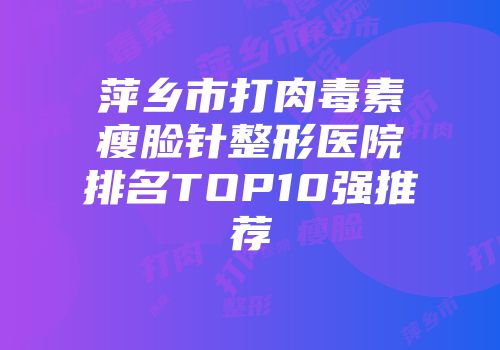萍乡市打肉毒素瘦脸针整形医院排名TOP10强推荐