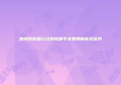 惠州胶原蛋白注射除皱手术费用解析及优势