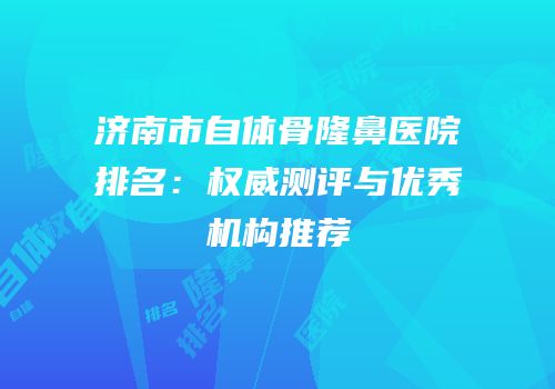 济南市自体骨隆鼻医院排名：权威测评与优秀机构推荐