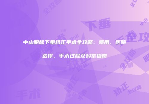 中山眼睑下垂矫正手术全攻略：费用、医院选择、手术过程及科室指南