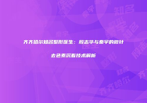 齐齐哈尔知名整形医生：殷志华与秦宇的微针去色素沉着技术解析
