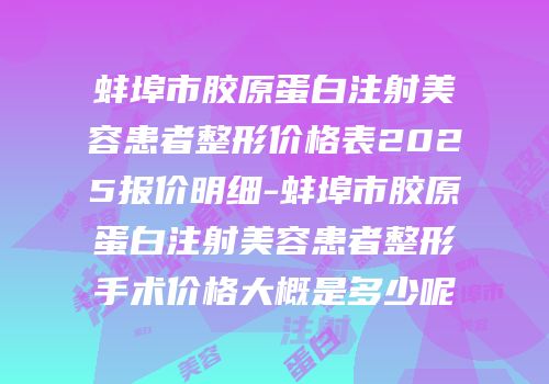 蚌埠市胶原蛋白注射美容患者整形价格表2025报价明细-蚌埠市胶原蛋白注射美容患者整形手术价格大概是多少呢