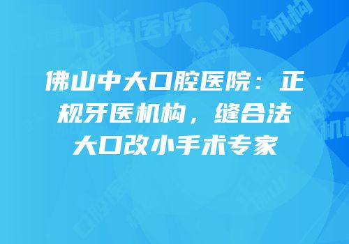 佛山中大口腔医院：正规牙医机构，缝合法大口改小手术专家