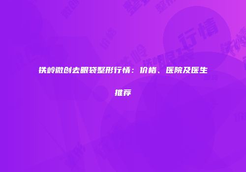 铁岭微创去眼袋整形行情：价格、医院及医生推荐