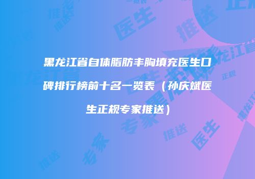 黑龙江省自体脂肪丰胸填充医生口碑排行榜前十名一览表（孙庆斌医生正规专家推送）
