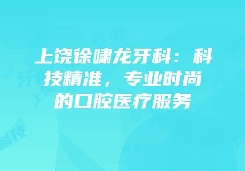 上饶徐啸龙牙科：科技精准，专业时尚的口腔医疗服务