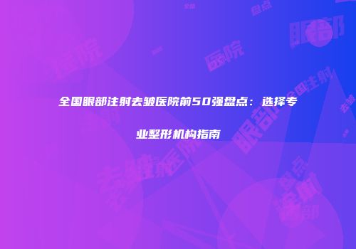 全国眼部注射去皱医院前50强盘点：选择专业整形机构指南