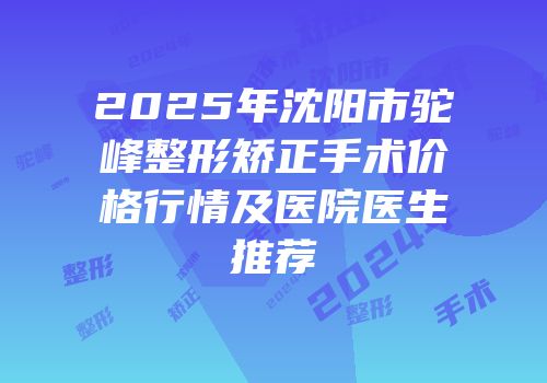 2025年沈阳市驼峰整形矫正手术价格行情及医院医生推荐