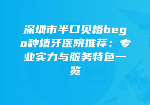 深圳市半口贝格bego种植牙医院推荐：专业实力与服务特色一览