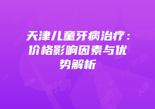 天津儿童牙病治疗：价格影响因素与优势解析