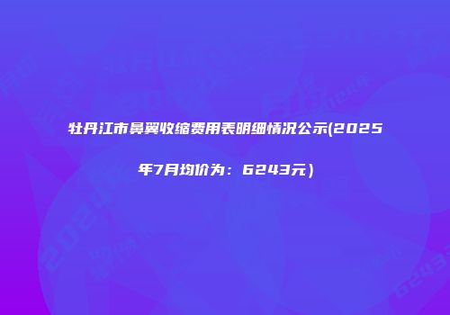 牡丹江市鼻翼收缩费用表明细情况公示(2025年7月均价为：6243元）
