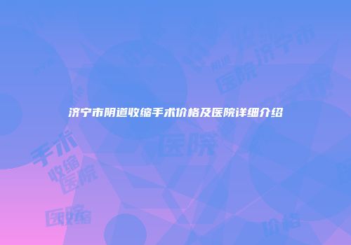 济宁市阴道收缩手术价格及医院详细介绍