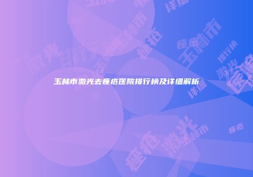 玉林市激光去痤疮医院排行榜及详细解析