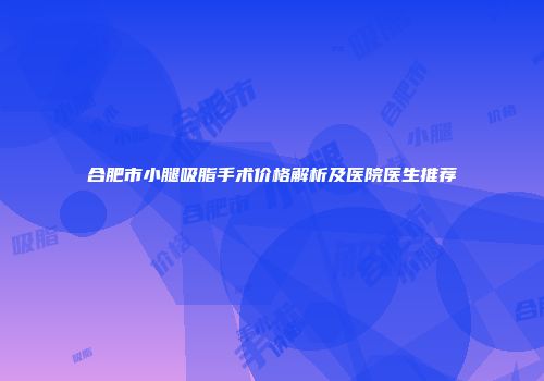 合肥市小腿吸脂手术价格解析及医院医生推荐