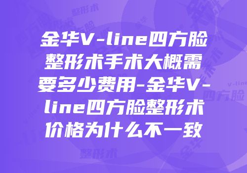 金华V-line四方脸整形术手术大概需要多少费用-金华V-line四方脸整形术价格为什么不一致