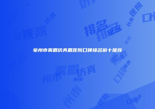 亳州市雾眉仿真眉医院口碑排名前十推荐