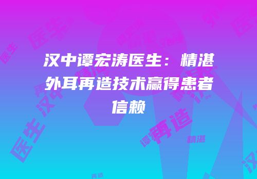 汉中谭宏涛医生：精湛外耳再造技术赢得患者信赖