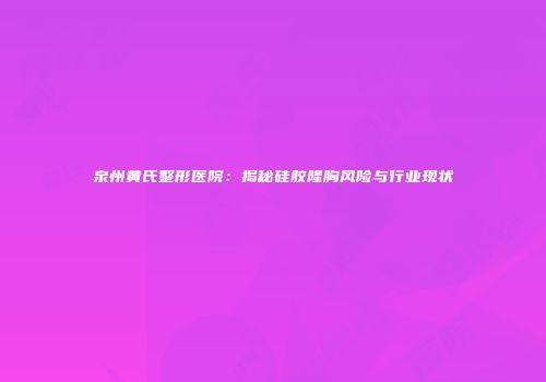 泉州黄氏整形医院：揭秘硅胶隆胸风险与行业现状
