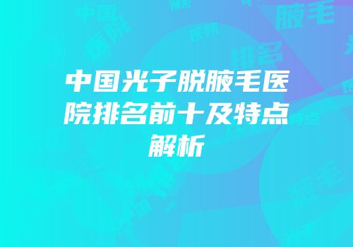 中国光子脱腋毛医院排名前十及特点解析