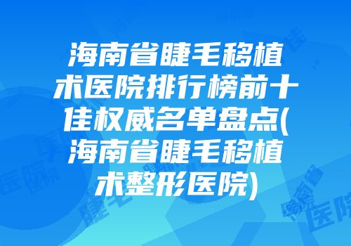 海南省睫毛移植术医院排行榜前十佳权威名单盘点(海南省睫毛移植术整形医院)