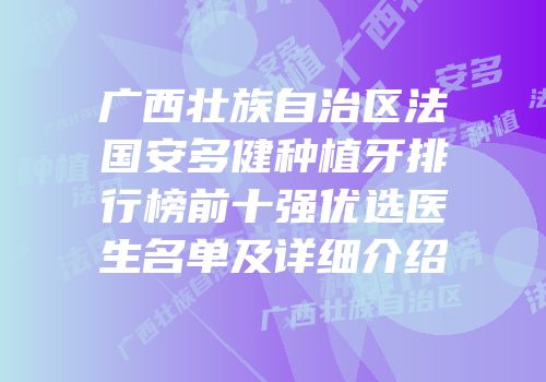 广西壮族自治区法国安多健种植牙排行榜前十强优选医生名单及详细介绍