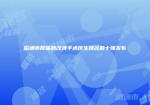 昭通市厚嘴唇改薄手术医生排名前十强发布