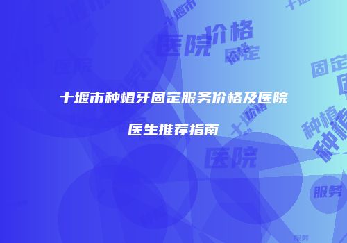 十堰市种植牙固定服务价格及医院医生推荐指南