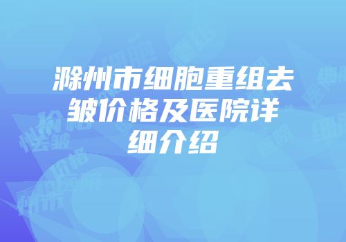 滁州市细胞重组去皱价格及医院详细介绍