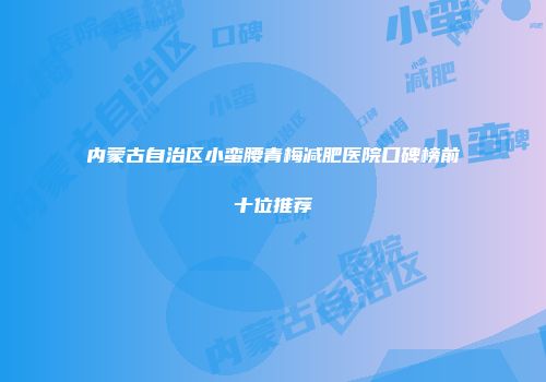 内蒙古自治区小蛮腰青梅减肥医院口碑榜前十位推荐
