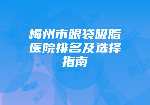 梅州市眼袋吸脂医院排名及选择指南