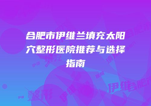 合肥市伊维兰填充太阳穴整形医院推荐与选择指南