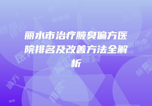 丽水市治疗腋臭偏方医院排名及改善方法全解析