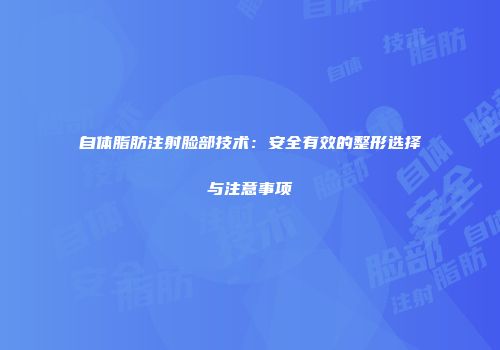 自体脂肪注射脸部技术：安全有效的整形选择与注意事项