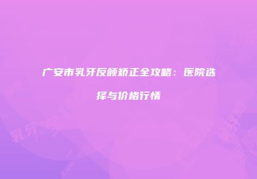广安市乳牙反颌矫正全攻略：医院选择与价格行情