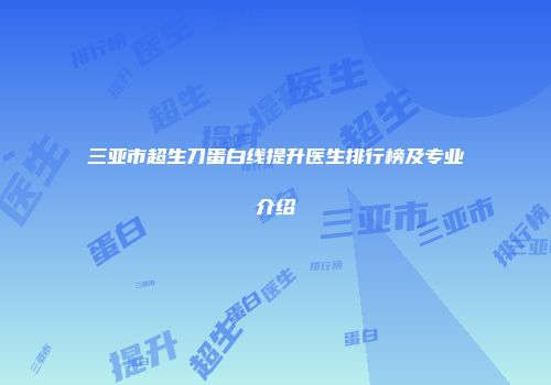 三亚市超生刀蛋白线提升医生排行榜及专业介绍