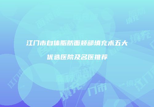 江门市自体脂肪面颊部填充术五大优选医院及名医推荐