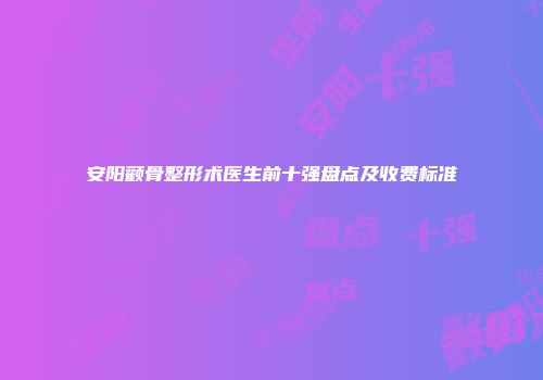 安阳颧骨整形术医生前十强盘点及收费标准